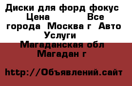 Диски для форд фокус › Цена ­ 6 000 - Все города, Москва г. Авто » Услуги   . Магаданская обл.,Магадан г.